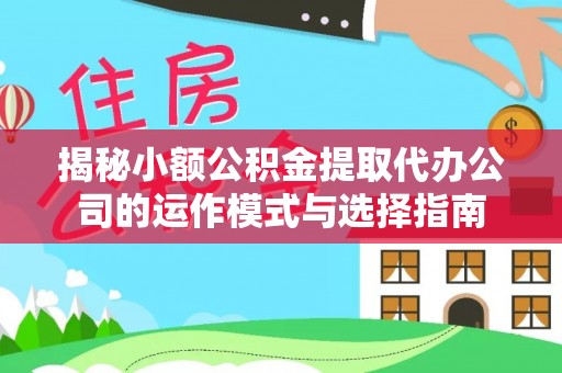 柳江揭秘小额公积金提取代办公司的运作模式与选择指南