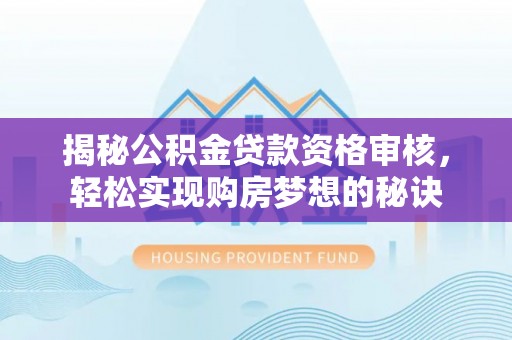 柳江揭秘公积金贷款资格审核，轻松实现购房梦想的秘诀