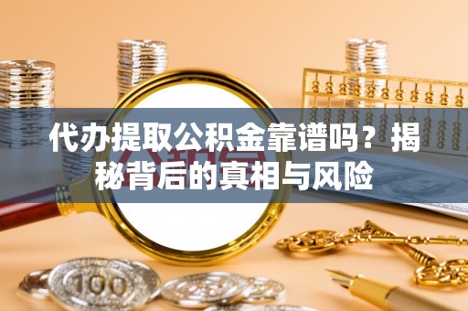 柳江代办提取公积金靠谱吗？揭秘背后的真相与风险