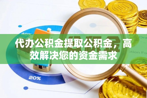 柳江代办公积金提取公积金，高效解决您的资金需求