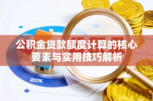 柳江公积金贷款额度计算的核心要素与实用技巧解析