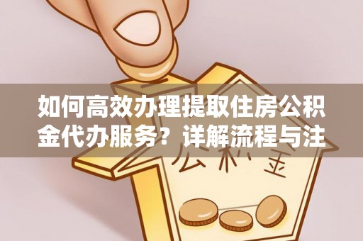 柳江如何高效办理提取住房公积金代办服务？详解流程与注意事项