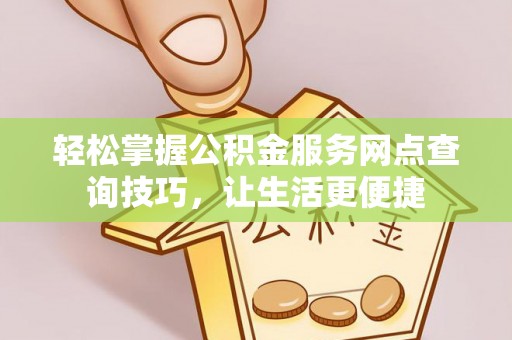 柳江轻松掌握公积金服务网点查询技巧，让生活更便捷