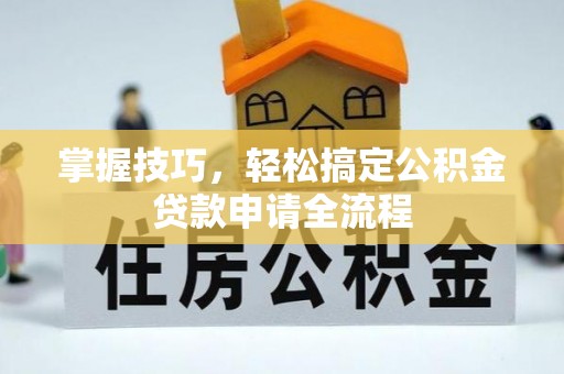 柳江掌握技巧，轻松搞定公积金贷款申请全流程